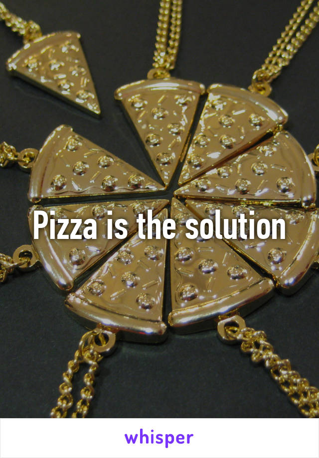 Pizza is the solution