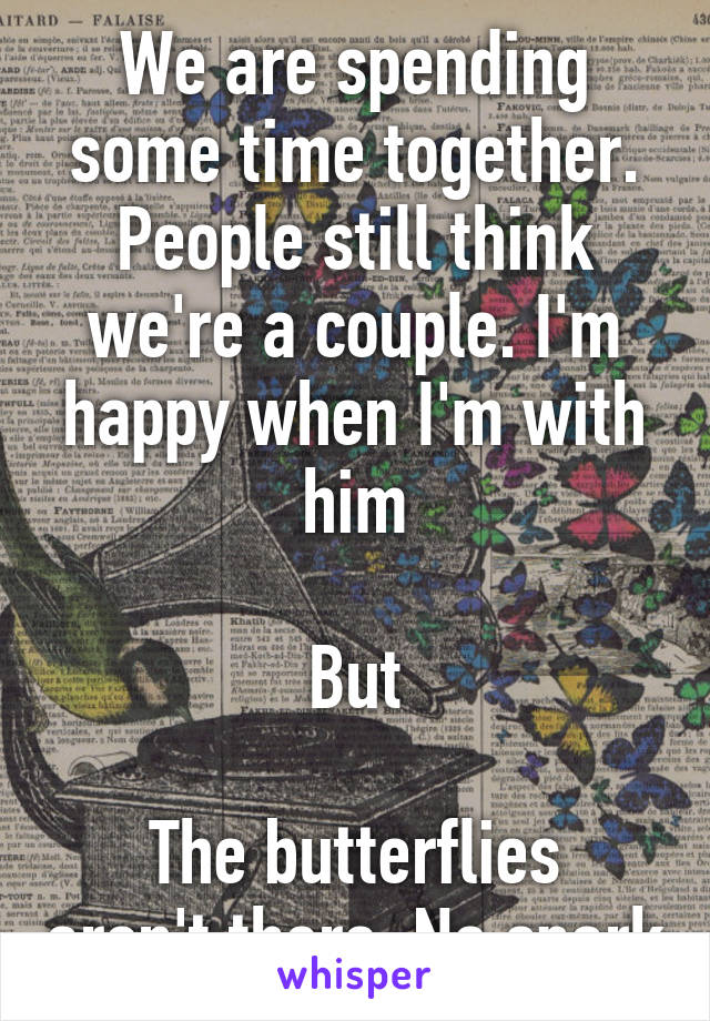 We are spending some time together. People still think we're a couple. I'm happy when I'm with him

But

The butterflies aren't there. No spark