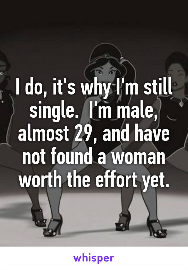 I do, it's why I'm still single.  I'm male, almost 29, and have not found a woman worth the effort yet.