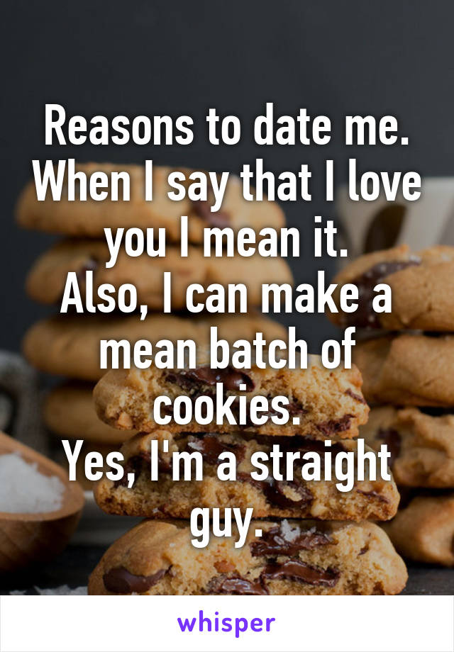 Reasons to date me. When I say that I love you I mean it.
Also, I can make a mean batch of cookies.
Yes, I'm a straight guy.