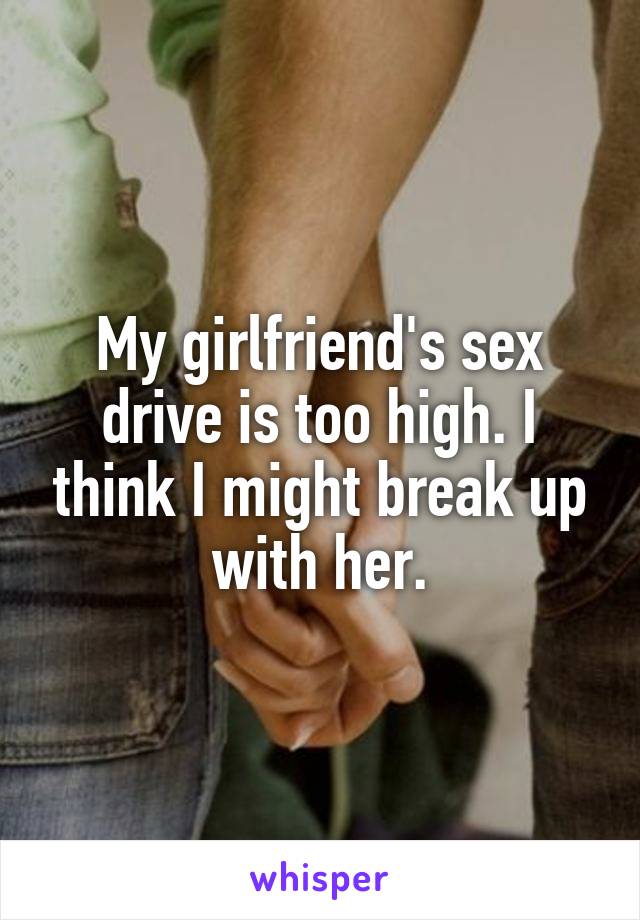 My girlfriend's sex drive is too high. I think I might break up with her.