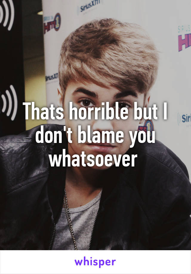 Thats horrible but I don't blame you whatsoever 