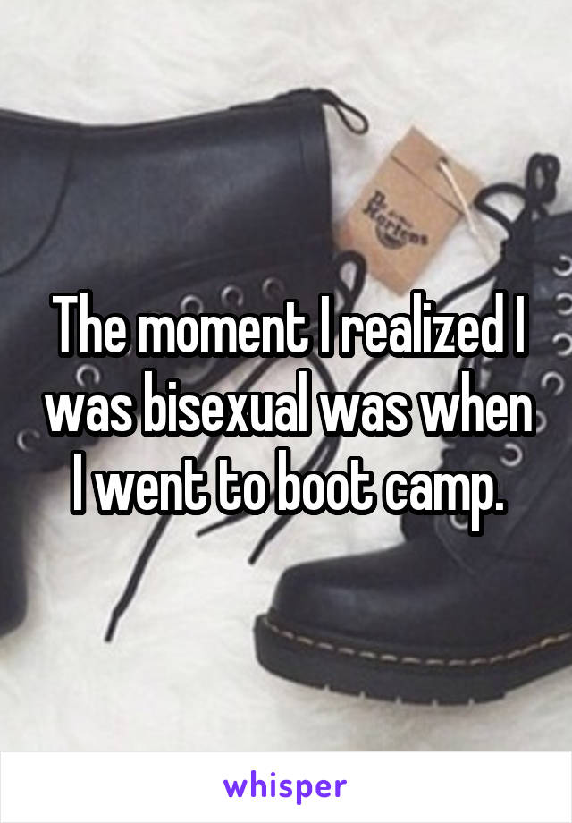 The moment I realized I was bisexual was when I went to boot camp.
