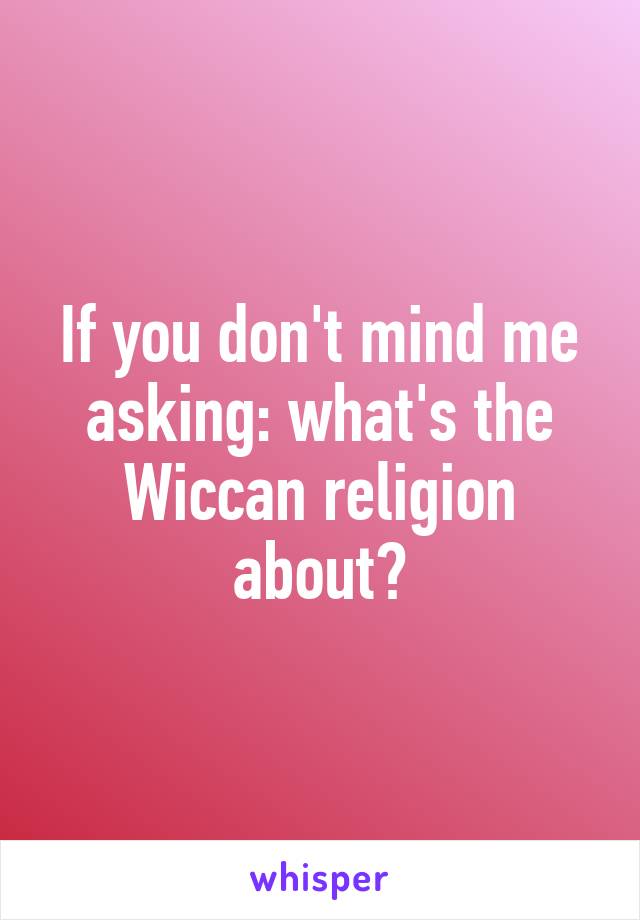 If you don't mind me asking: what's the Wiccan religion about?