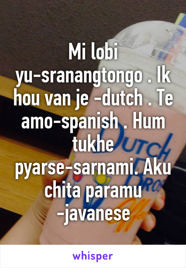 Mi lobi yu-sranangtongo . Ik hou van je -dutch . Te amo-spanish . Hum tukhe pyarse-sarnami. Aku chita paramu -javanese