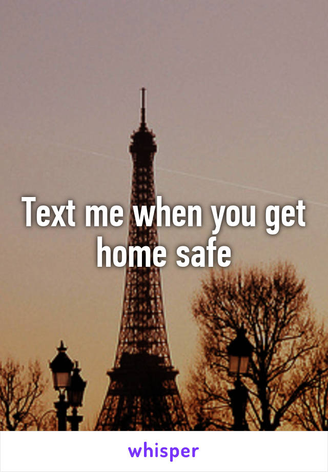 Text me when you get home safe