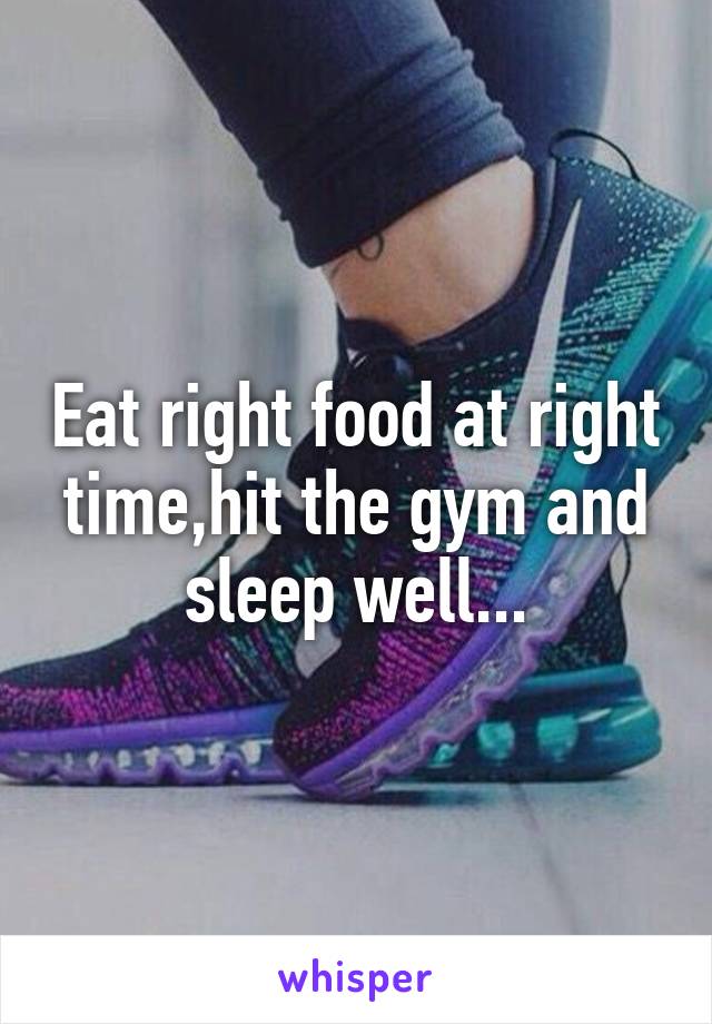 Eat right food at right time,hit the gym and sleep well...