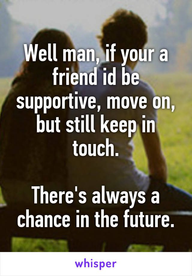 Well man, if your a friend id be supportive, move on, but still keep in touch.

There's always a chance in the future.