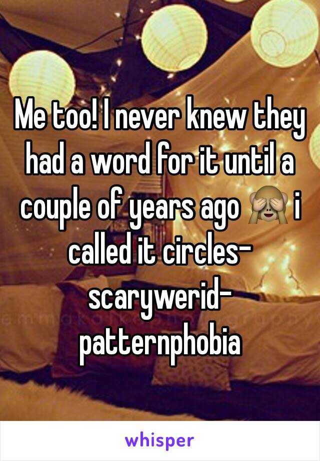 Me too! I never knew they had a word for it until a couple of years ago 🙈 i called it circles-scarywerid-patternphobia