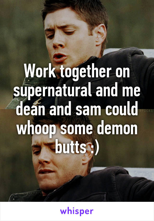 Work together on supernatural and me dean and sam could whoop some demon butts :)
