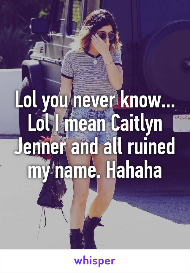 Lol you never know... Lol I mean Caitlyn Jenner and all ruined my name. Hahaha