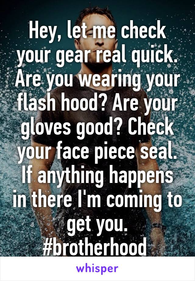 Hey, let me check your gear real quick. Are you wearing your flash hood? Are your gloves good? Check your face piece seal. If anything happens in there I'm coming to get you.
#brotherhood 