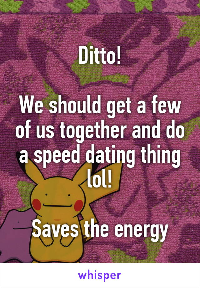 Ditto!

We should get a few of us together and do a speed dating thing lol!

Saves the energy