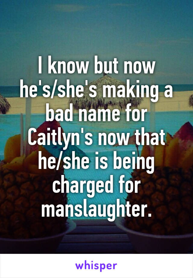 I know but now he's/she's making a bad name for Caitlyn's now that he/she is being charged for manslaughter.