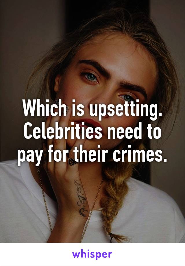 Which is upsetting. Celebrities need to pay for their crimes.