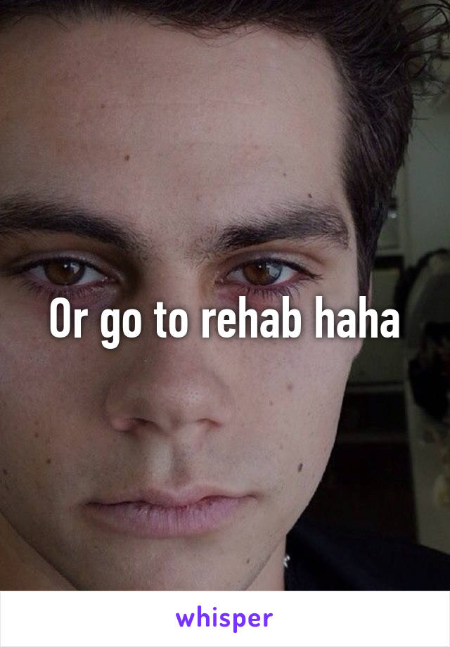 Or go to rehab haha