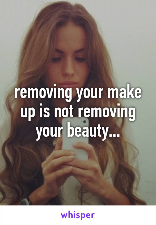 removing your make up is not removing your beauty...