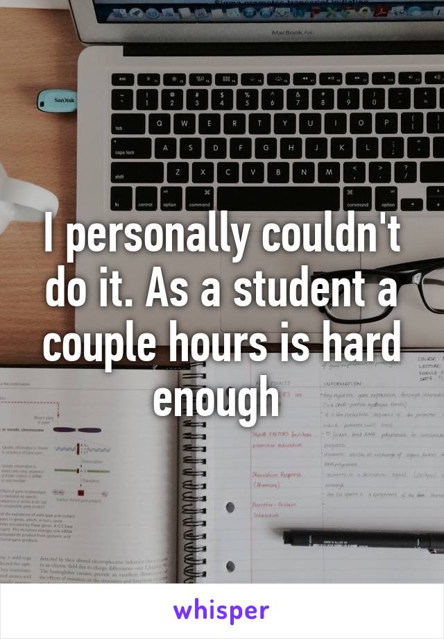 I personally couldn't do it. As a student a couple hours is hard enough 