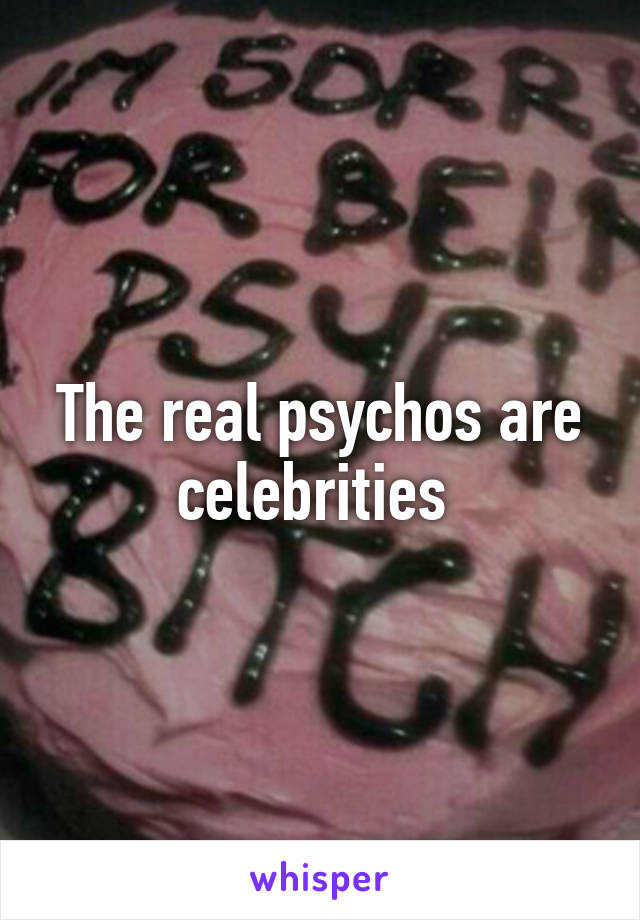 The real psychos are celebrities 