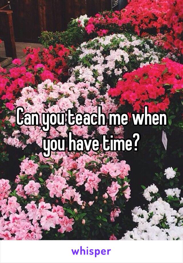 Can you teach me when you have time?