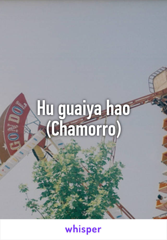 Hu guaiya hao
(Chamorro)