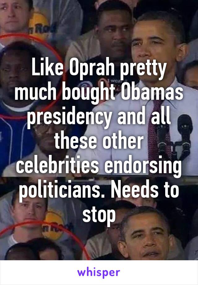 Like Oprah pretty much bought Obamas presidency and all these other celebrities endorsing politicians. Needs to stop