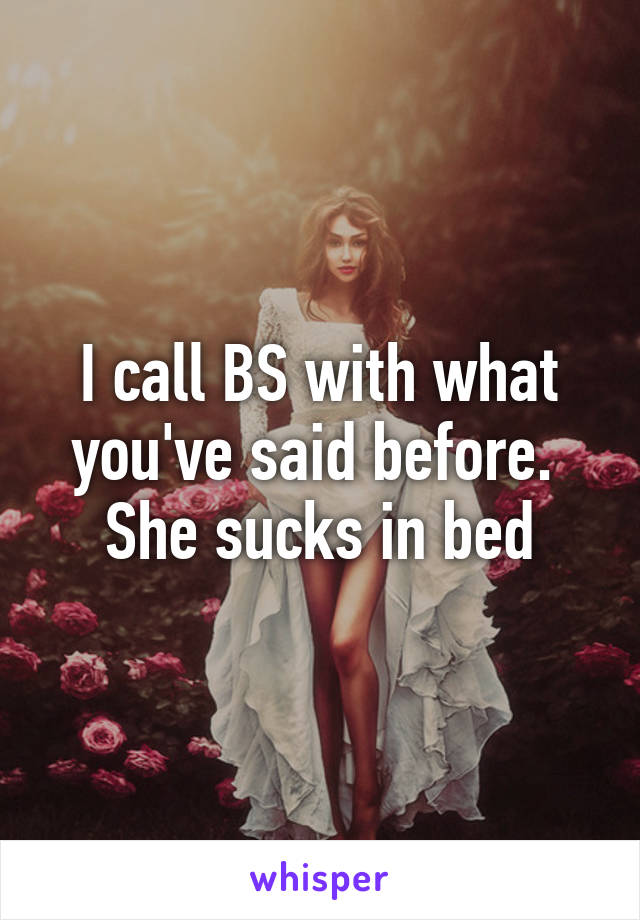 I call BS with what you've said before.  She sucks in bed