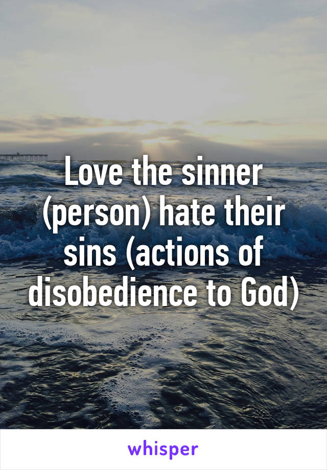 Love the sinner (person) hate their sins (actions of disobedience to God)