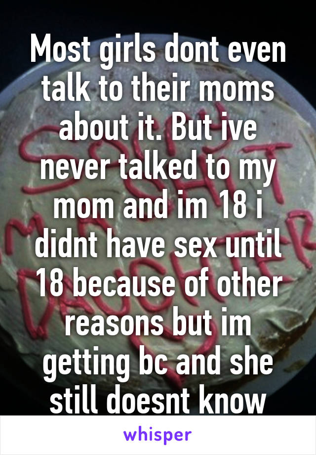 Most girls dont even talk to their moms about it. But ive never talked to my mom and im 18 i didnt have sex until 18 because of other reasons but im getting bc and she still doesnt know