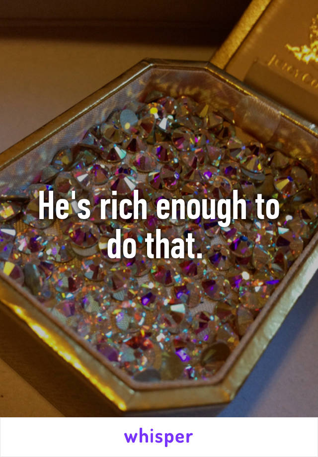 He's rich enough to do that. 