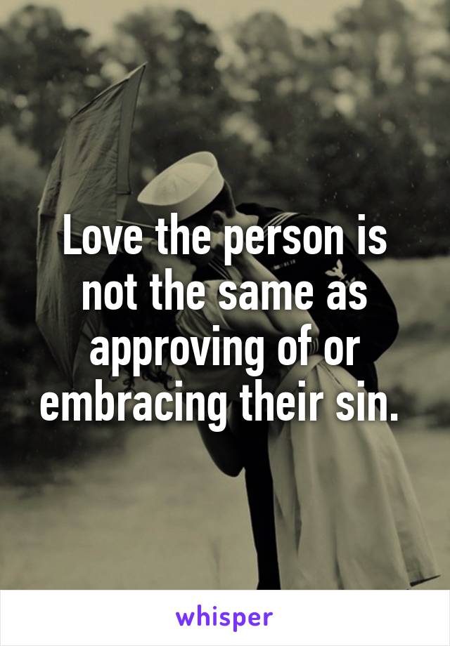 Love the person is not the same as approving of or embracing their sin. 