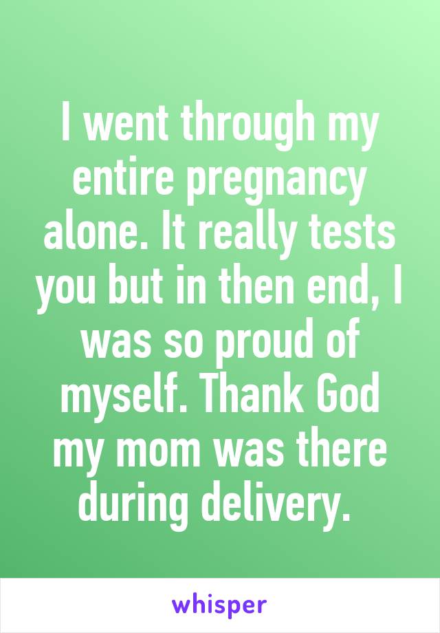 I went through my entire pregnancy alone. It really tests you but in then end, I was so proud of myself. Thank God my mom was there during delivery. 