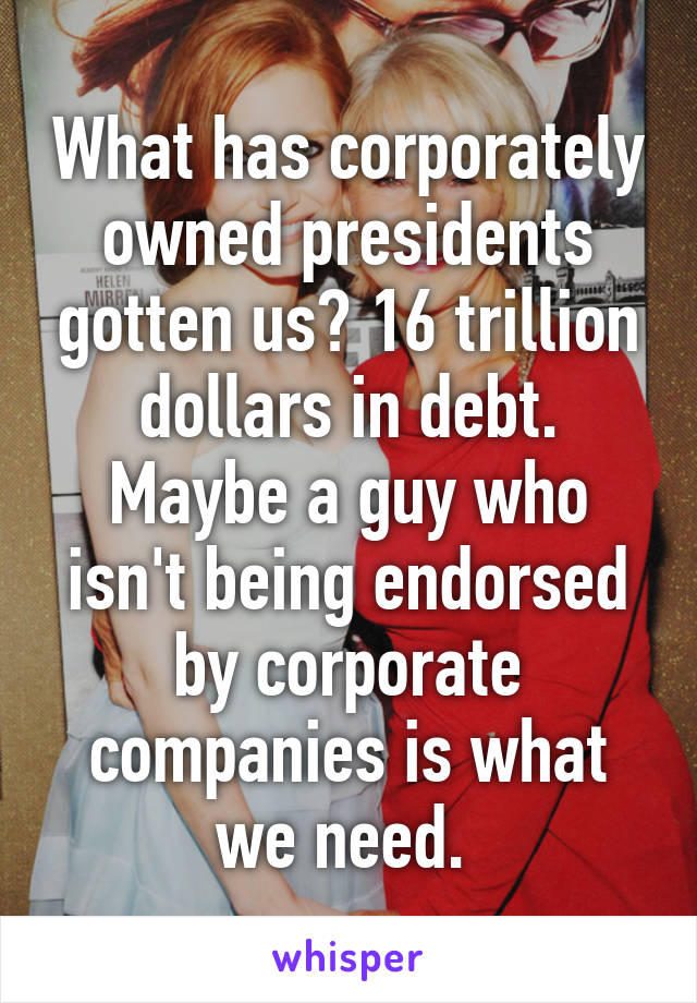 What has corporately owned presidents gotten us? 16 trillion dollars in debt. Maybe a guy who isn't being endorsed by corporate companies is what we need. 