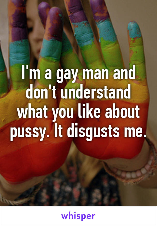 I'm a gay man and don't understand what you like about pussy. It disgusts me. 