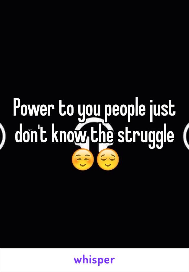 Power to you people just don't know the struggle ☺️😌