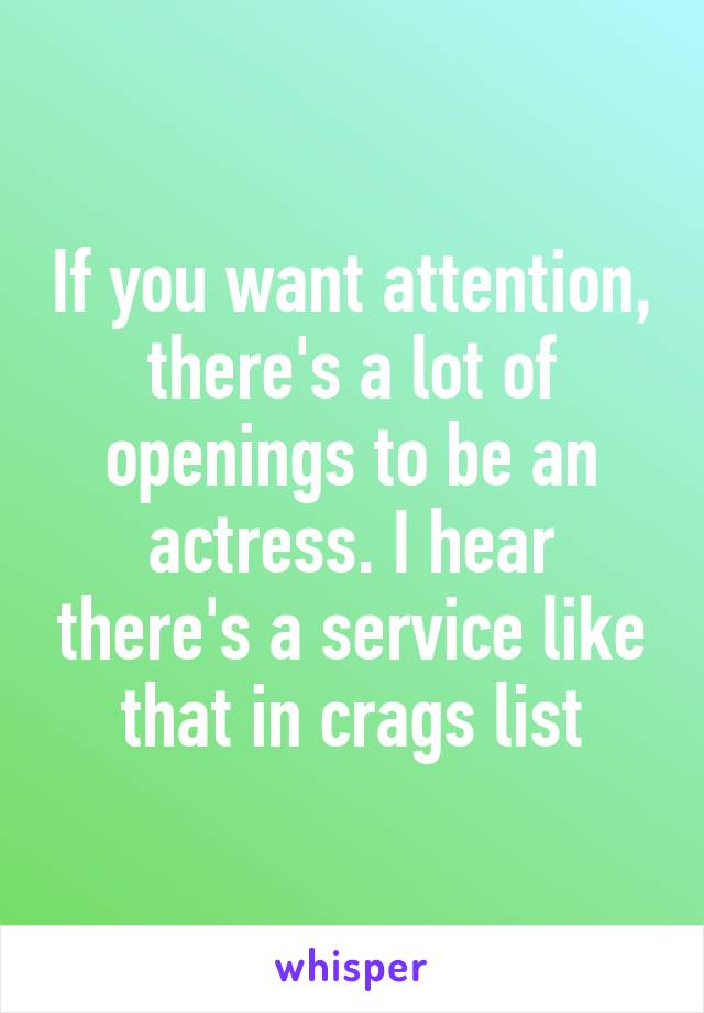 If you want attention, there's a lot of openings to be an actress. I hear there's a service like that in crags list