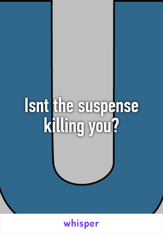 Isnt the suspense killing you?