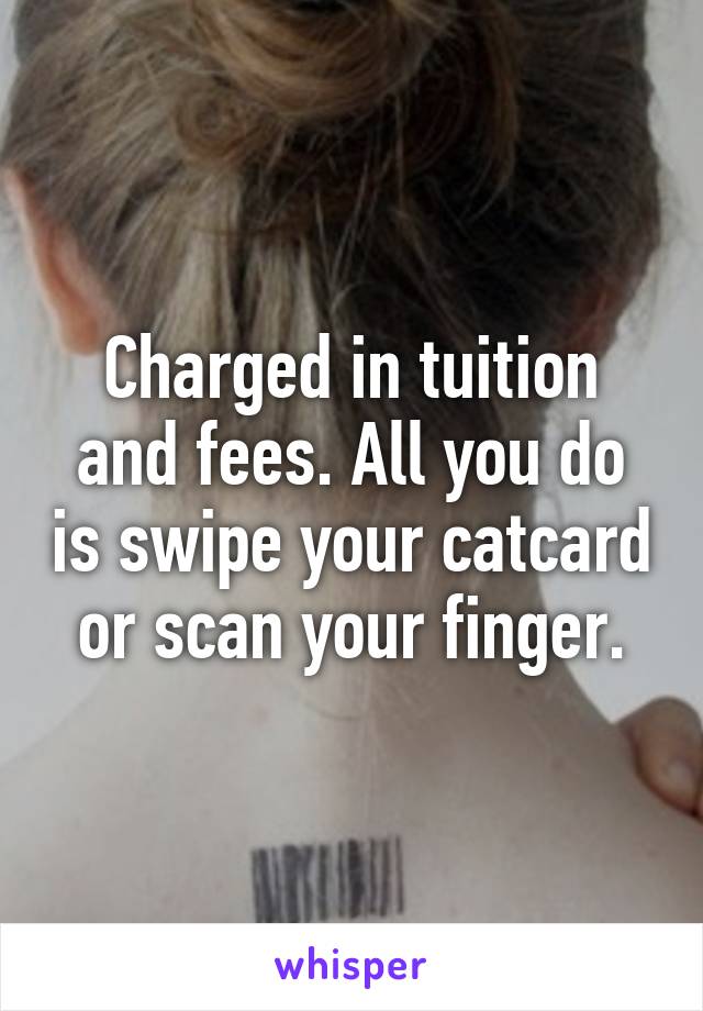 Charged in tuition and fees. All you do is swipe your catcard or scan your finger.