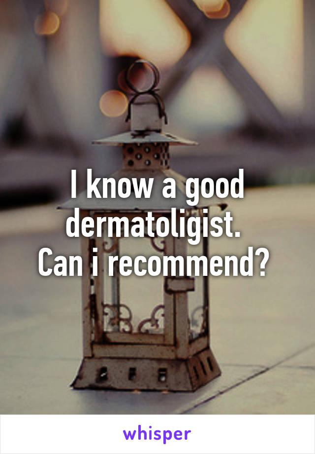 I know a good dermatoligist. 
Can i recommend? 