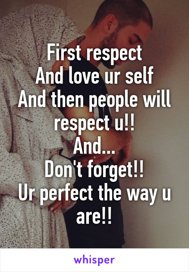 First respect
And love ur self
And then people will respect u!!
And...
Don't forget!!
Ur perfect the way u are!!