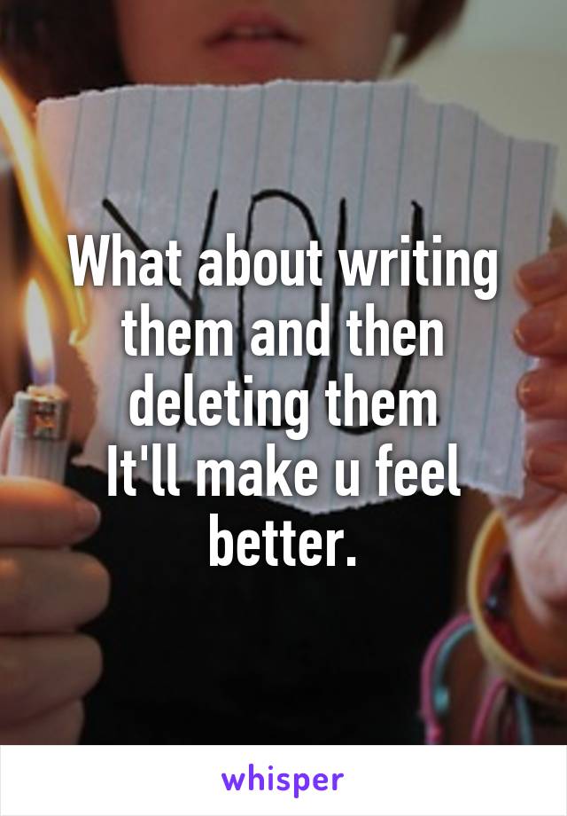 What about writing them and then deleting them
It'll make u feel better.