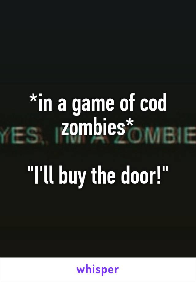 *in a game of cod zombies*

"I'll buy the door!"