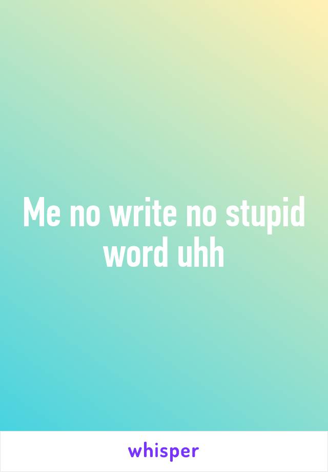 Me no write no stupid word uhh