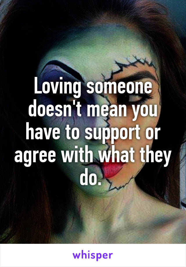 Loving someone doesn't mean you have to support or agree with what they do. 