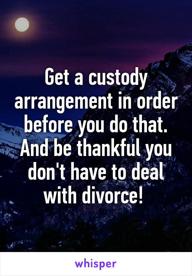 Get a custody arrangement in order before you do that. And be thankful you don't have to deal with divorce! 