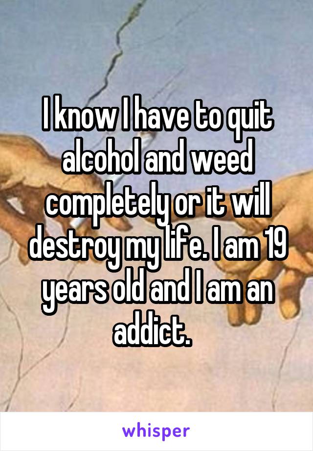 I know I have to quit alcohol and weed completely or it will destroy my life. I am 19 years old and I am an addict.  
