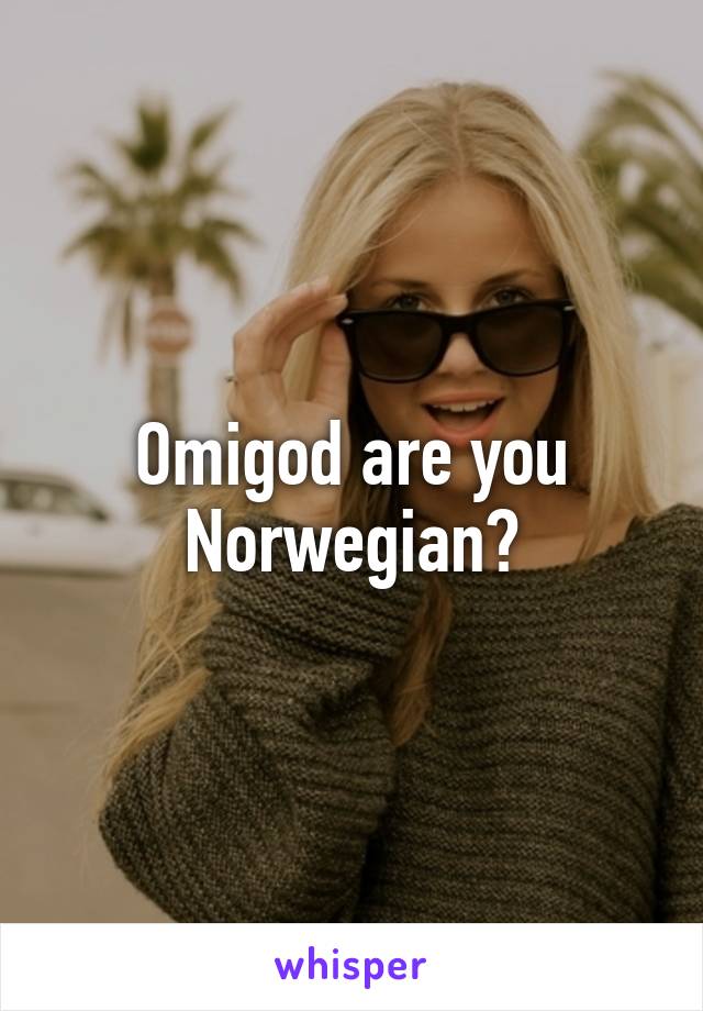 Omigod are you Norwegian?