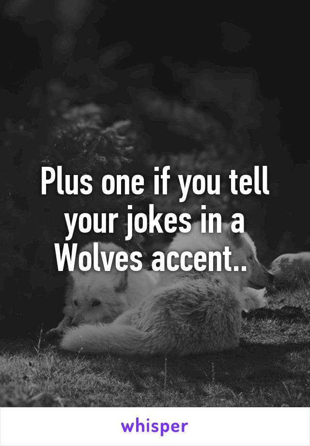 Plus one if you tell your jokes in a Wolves accent.. 