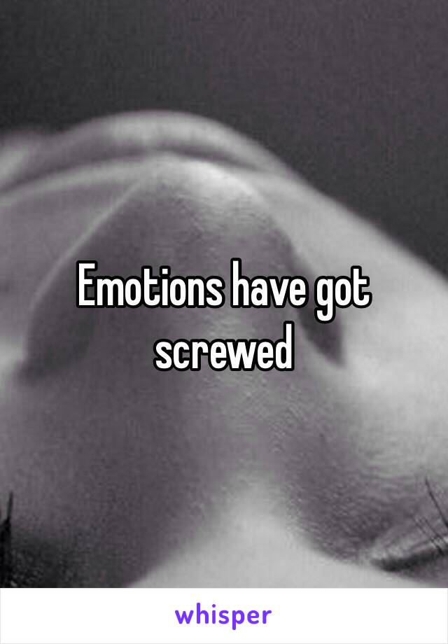 Emotions have got screwed