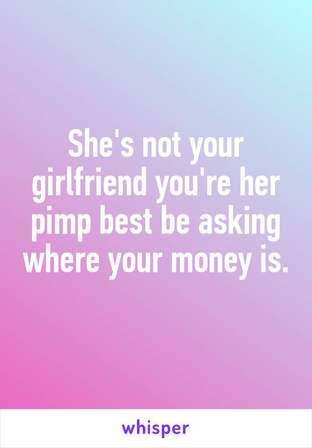 She's not your girlfriend you're her pimp best be asking where your money is. 